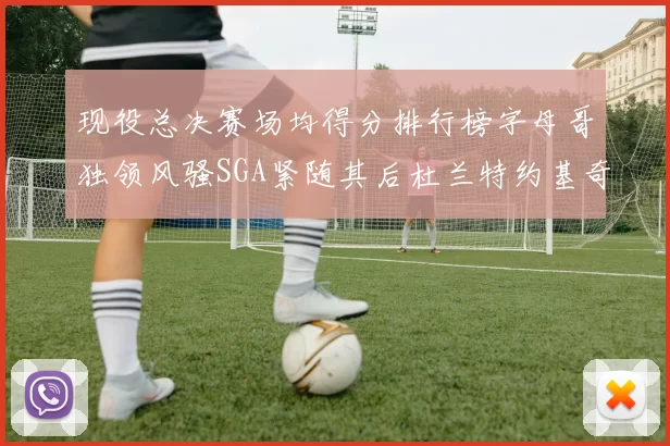 现役总决赛场均得分排行榜字母哥独领风骚SGA紧随其后杜兰特约基奇东契奇争夺第三