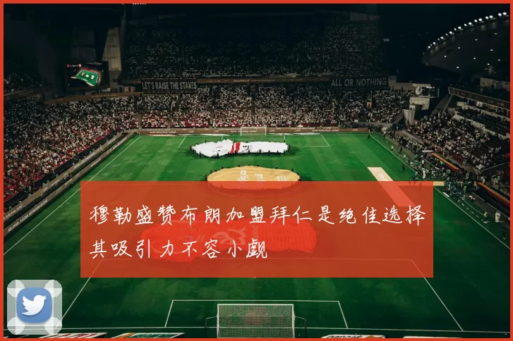 穆勒盛赞布朗加盟拜仁是绝佳选择其吸引力不容小觑