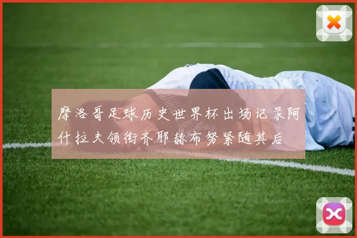 摩洛哥足球历史世界杯出场记录阿什拉夫领衔齐耶赫布努紧随其后