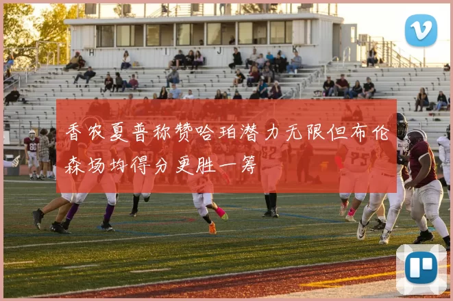 香农夏普称赞哈珀潜力无限但布伦森场均得分更胜一筹