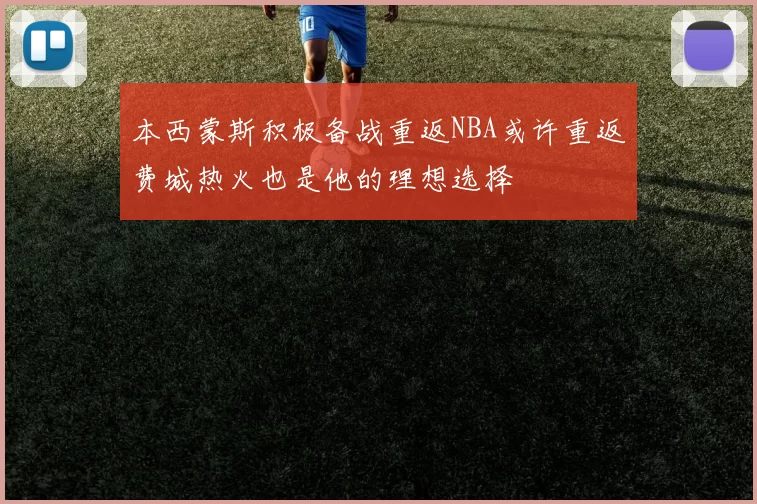 本西蒙斯积极备战重返NBA或许重返费城热火也是他的理想选择